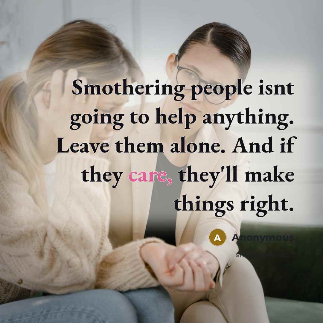 “Smothering people isnt going to help anything. Leave them alone. And if they care, they'll make things right.” quote by Anonymous