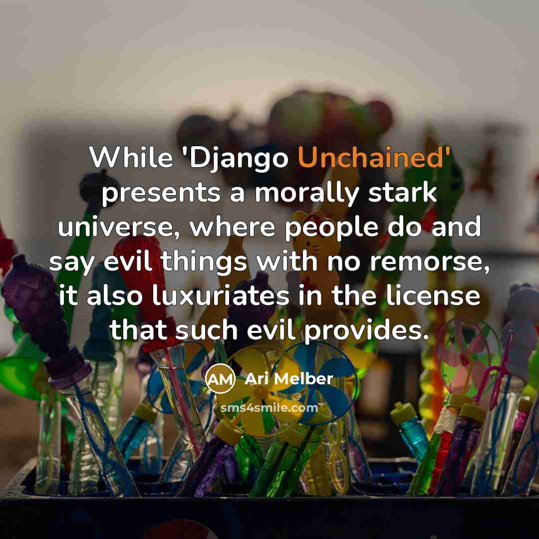 “While 'Django Unchained' presents a morally stark universe, where people do and say evil things with no remorse, it also luxuriates in the license that such evil provides.” quote by Ari Melber