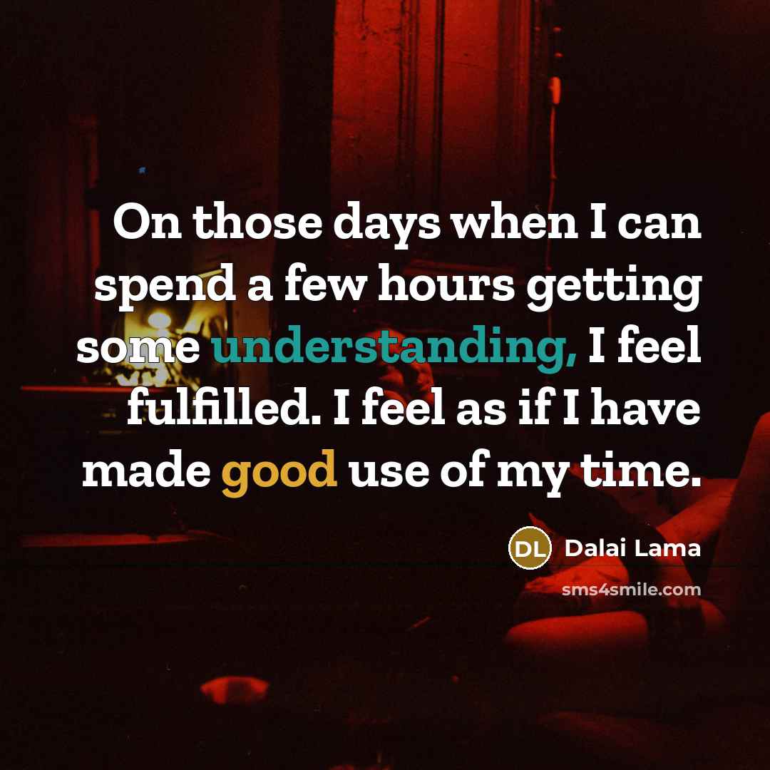 “On those days when I can spend a few hours getting some understanding, I feel fulfilled. I feel as if I have made good use of my time.” quote by Dalai Lama