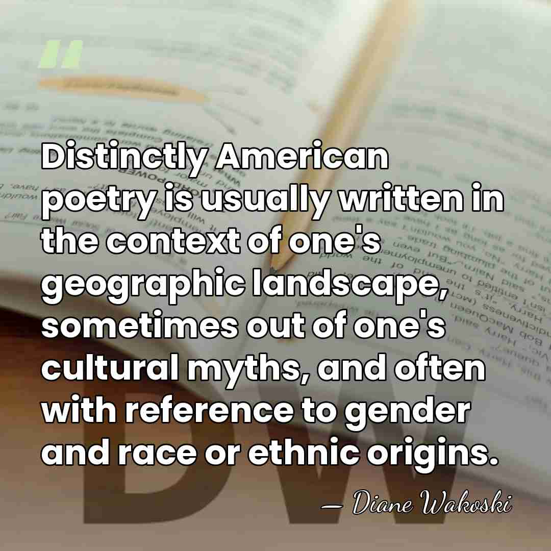 Distinctly American poetry is usually written in the context of one's geographic&hellip; - Diane Wakoski