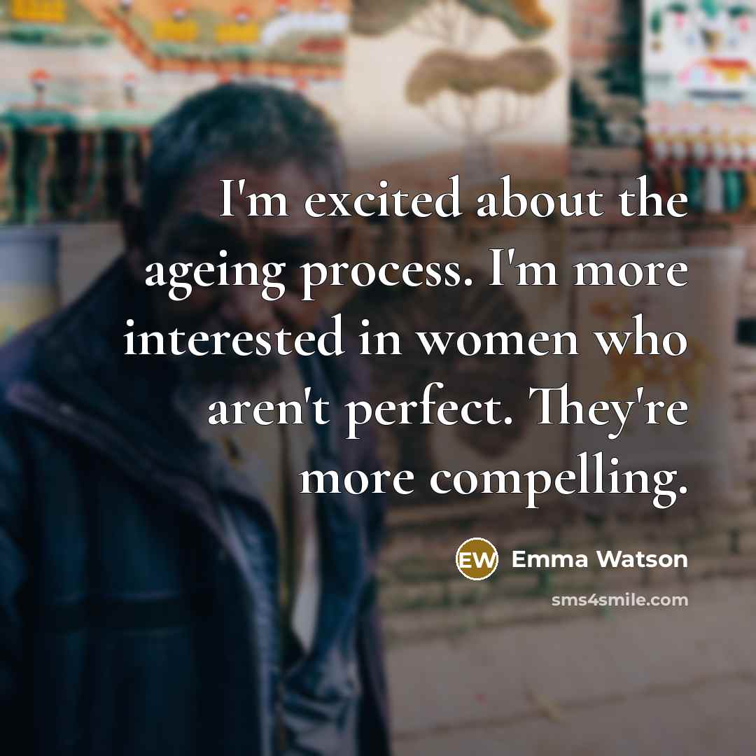 “I'm excited about the ageing process. I'm more interested in women who aren't perfect. They're more compelling.” quote by Emma Watson