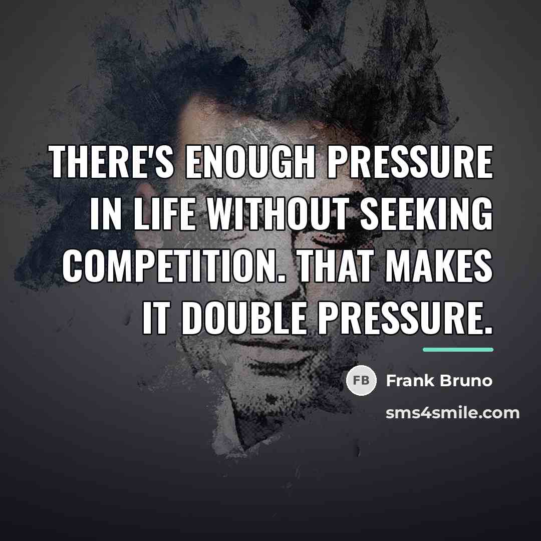 “There's enough pressure in life without seeking competition. That makes…” quote by Frank Bruno