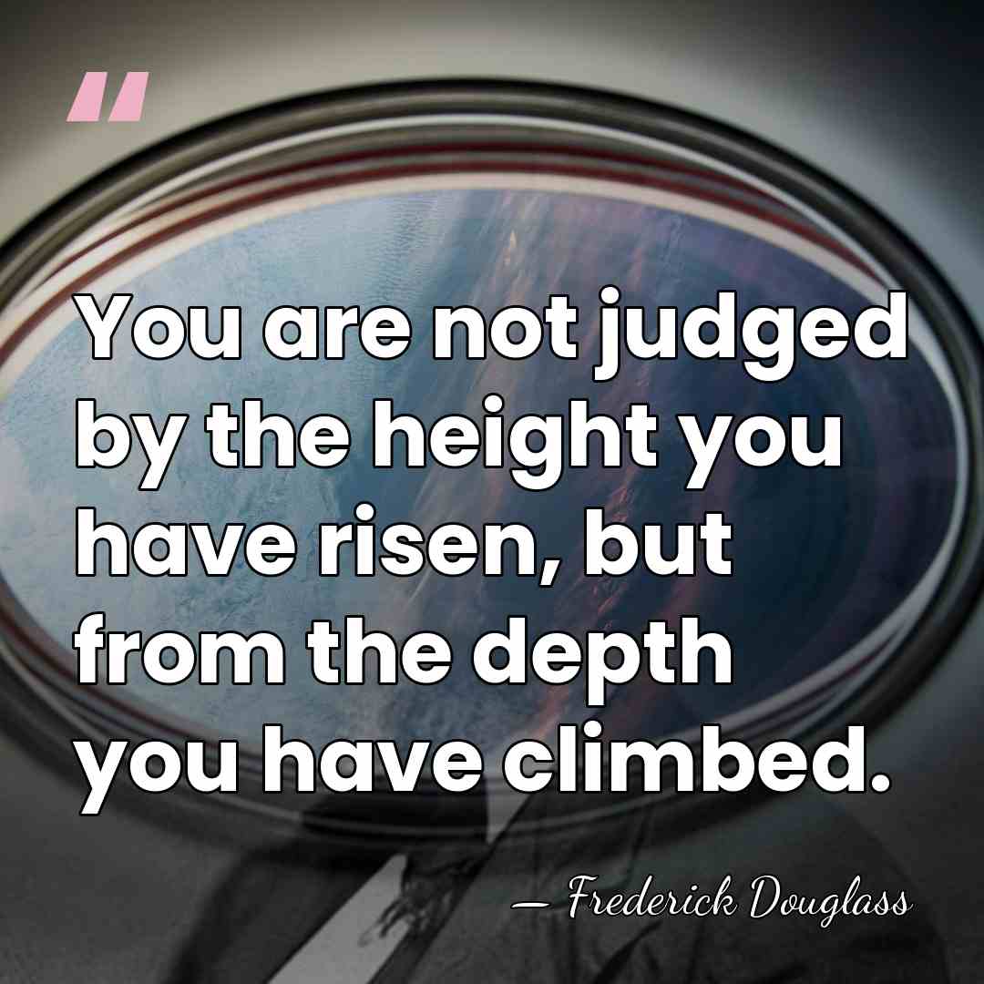 You are not judged by the height you have risen, but from&hellip; - Frederick Douglass