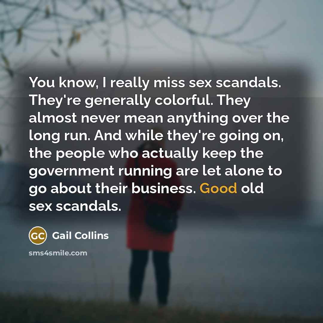 “You know, I really miss sex scandals. They're generally colorful.…” quote by Gail Collins