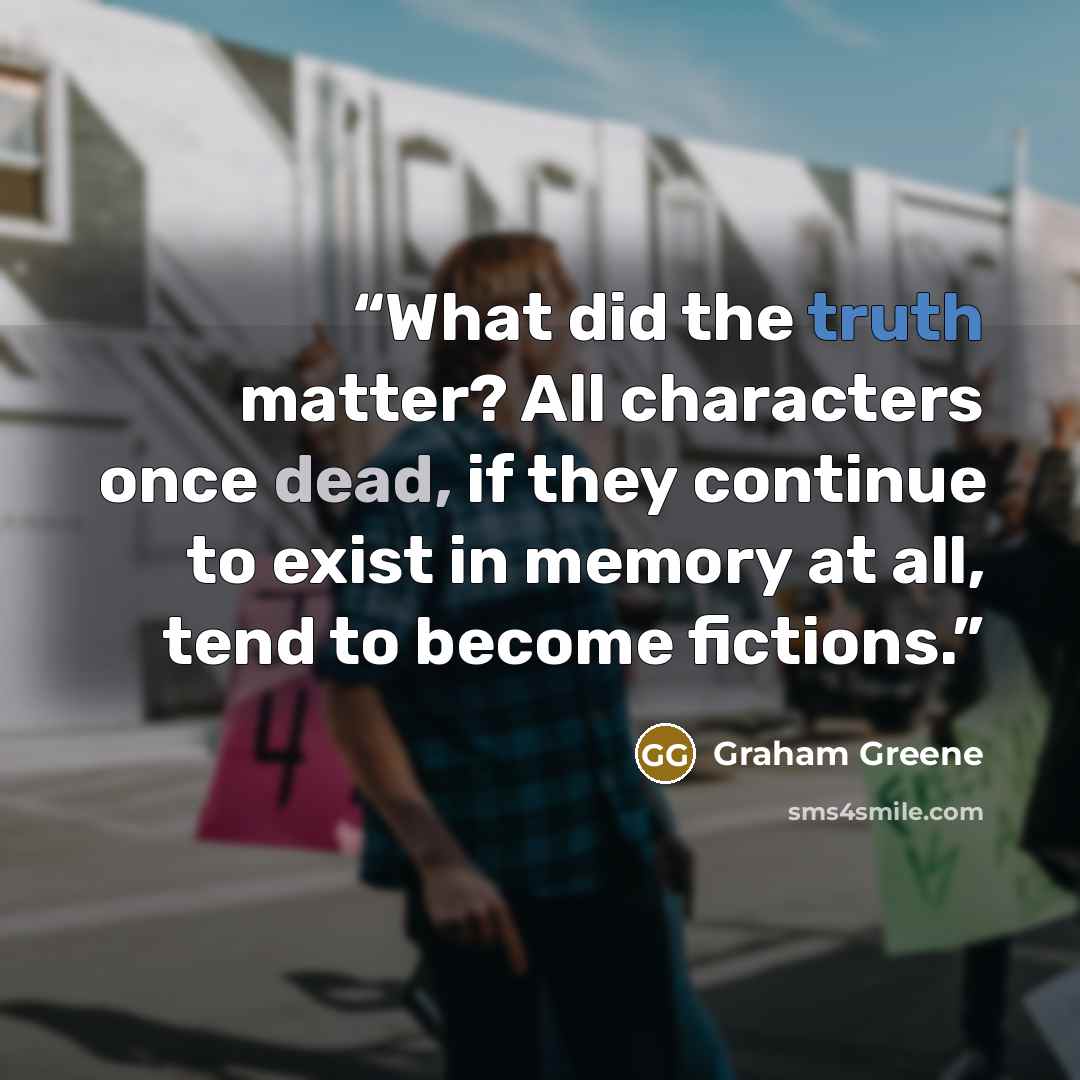 “What did the truth matter? All characters once dead, if they continue to exist in memory at all, tend to become fictions.” quote by Graham Greene