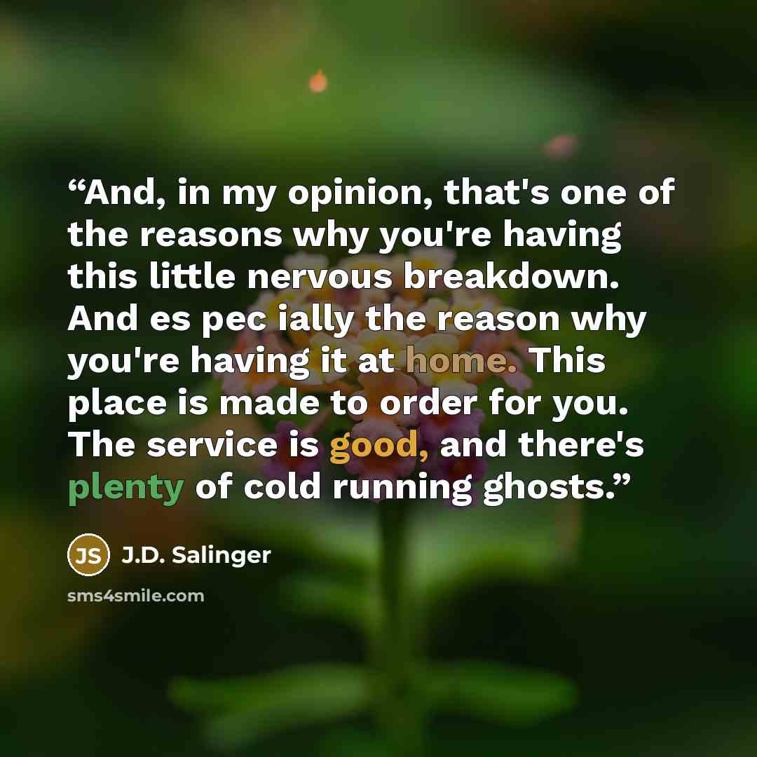 “And, in my opinion, that's one of the reasons why you're having this little nervous breakdown. And es pec ially the reason why you're having it at home. This place is made to order for you. The service is good, and there's plenty of cold running ghosts.” quote by J.D. Salinger