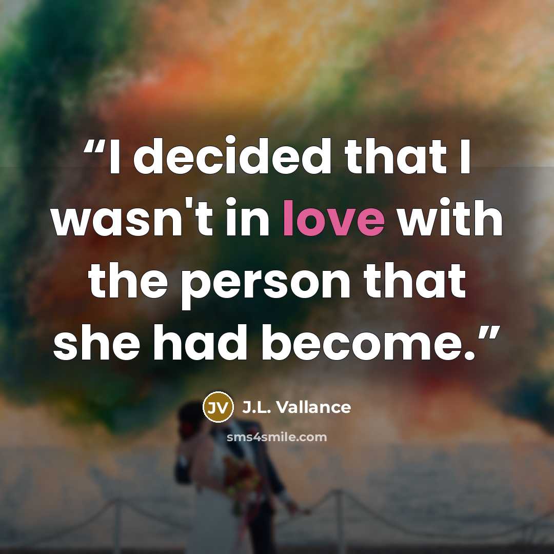 “I decided that I wasn't in love with the person that she had become.” quote by J.L. Vallance