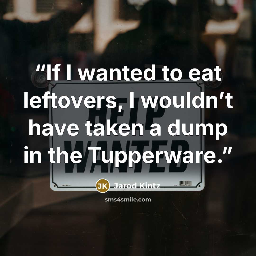 “If I wanted to eat leftovers, I wouldn’t have taken a dump in the Tupperware.” quote by Jarod Kintz
