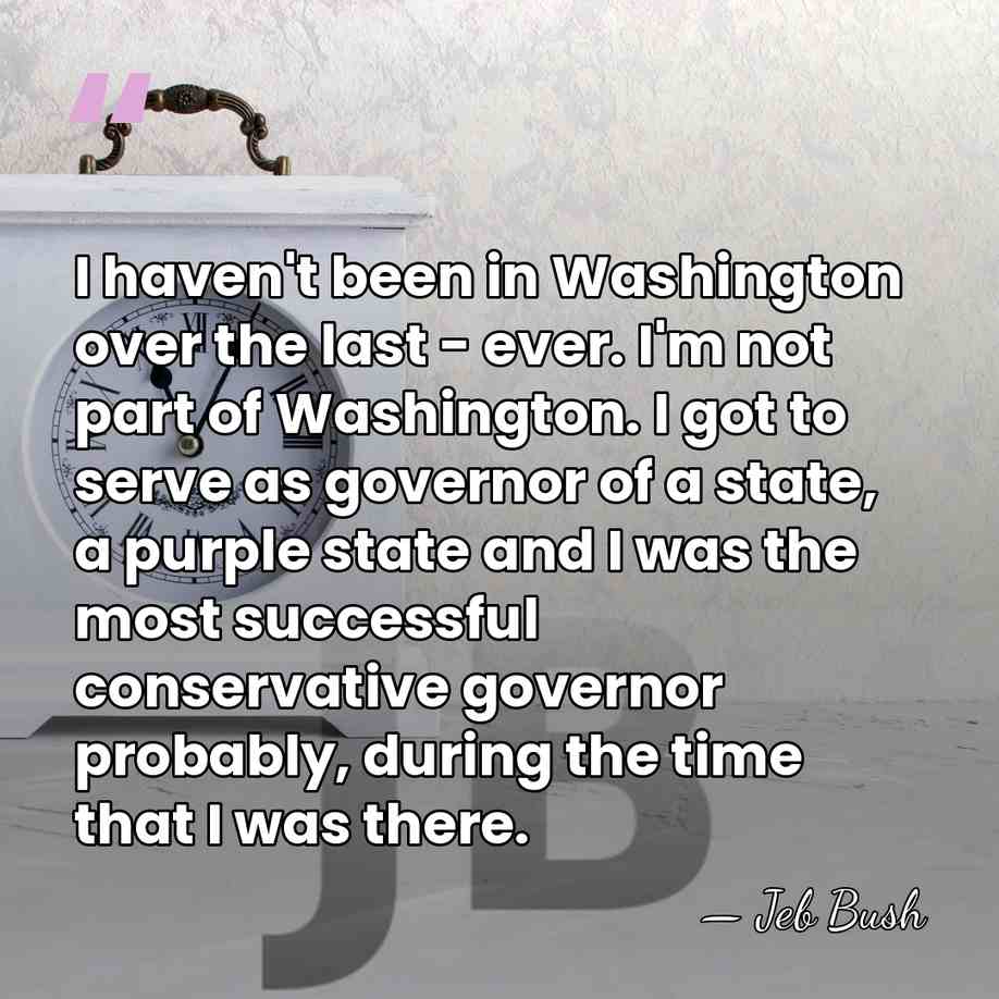I haven't been in Washington over the last - ever. I'm not&hellip; - Jeb Bush