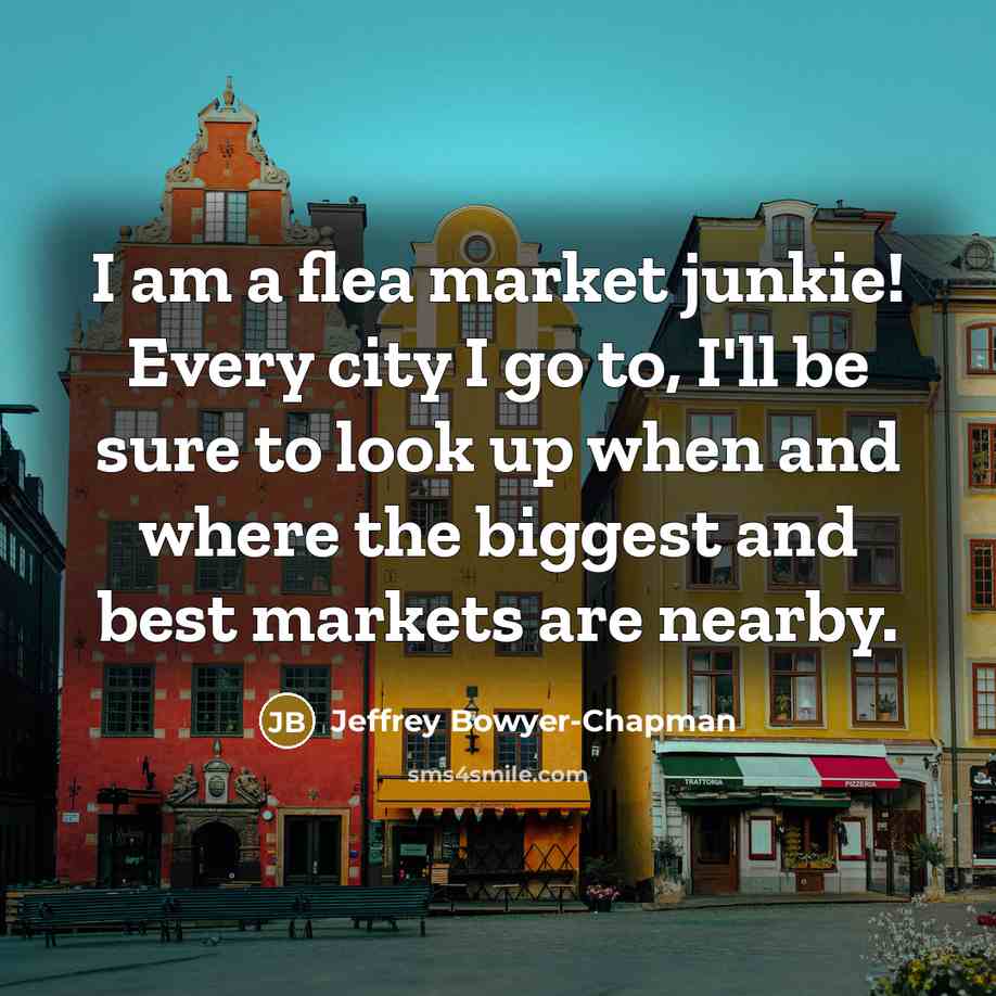 “I am a flea market junkie! Every city I go…” quote by Jeffrey Bowyer-Chapman