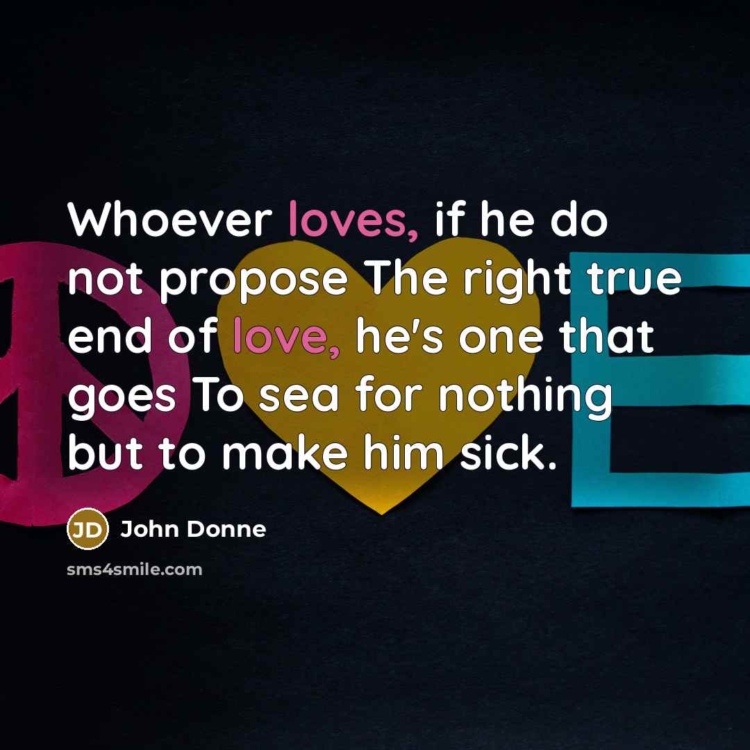 “Whoever loves, if he do not propose The right true end of love, he's one that goes To sea for nothing but to make him sick.” quote by John Donne