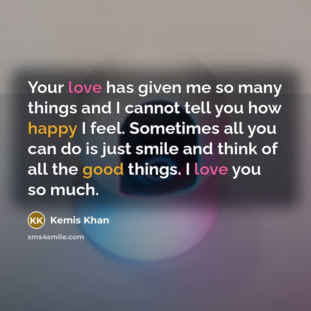 “Your love has given me so many things and I cannot tell you how happy I feel. Sometimes all you can do is just smile and think of all the good things. I love you so much.” quote by Kemis Khan