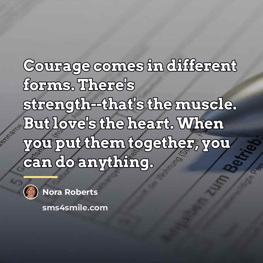 “Courage comes in different forms. There's strength--that's the muscle. But…” quote by Nora Roberts
