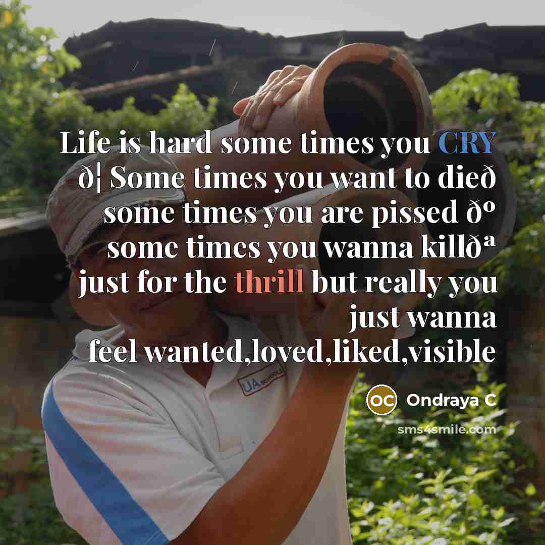“Life is hard some times you CRY ð¦ Some times you want to dieð some times you are pissed ðº some times you wanna killðª just for the thrill but really you just wanna feel wanted,loved,liked,visible” quote by Ondraya C