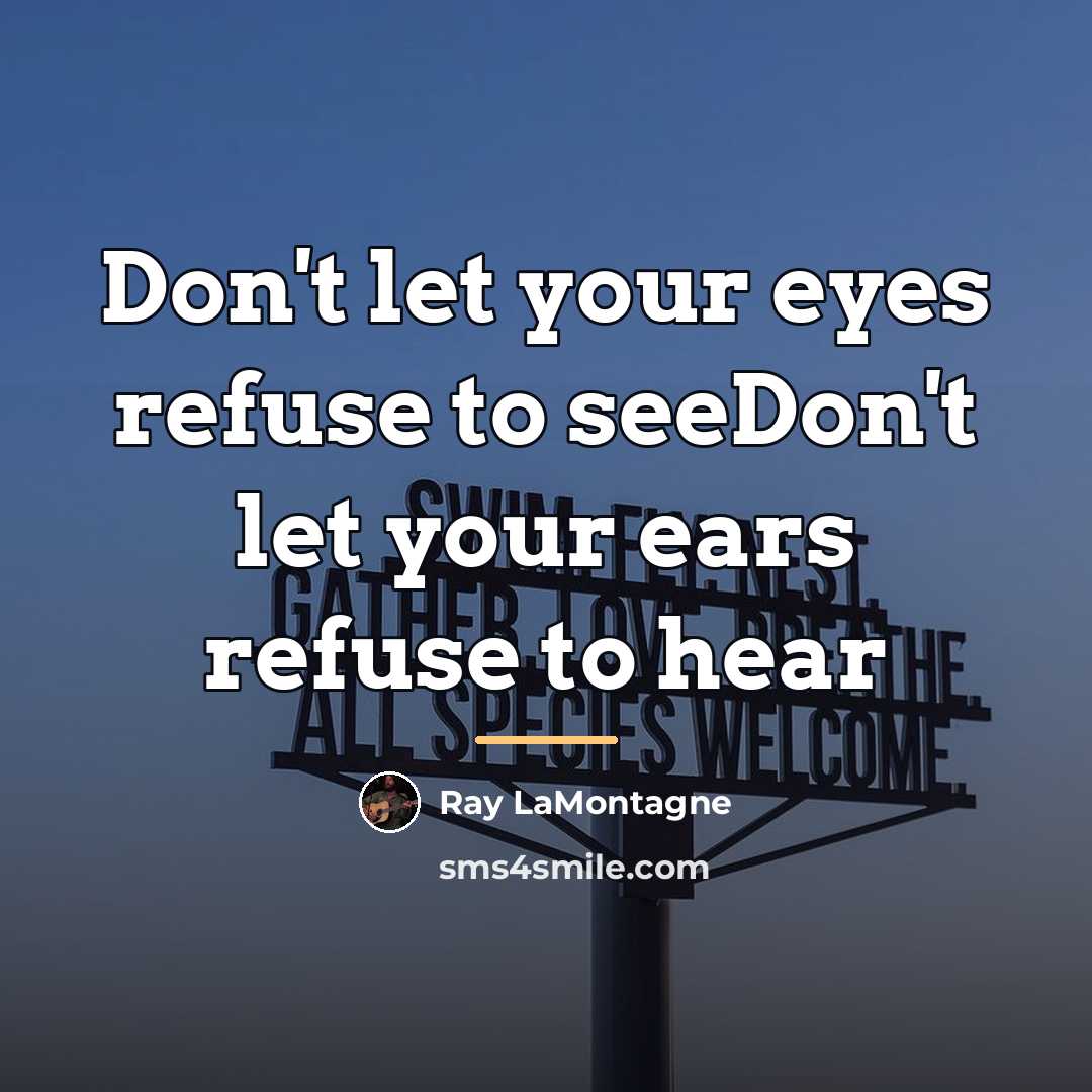 “Don't let your eyes refuse to seeDon't let your ears…” quote by Ray LaMontagne