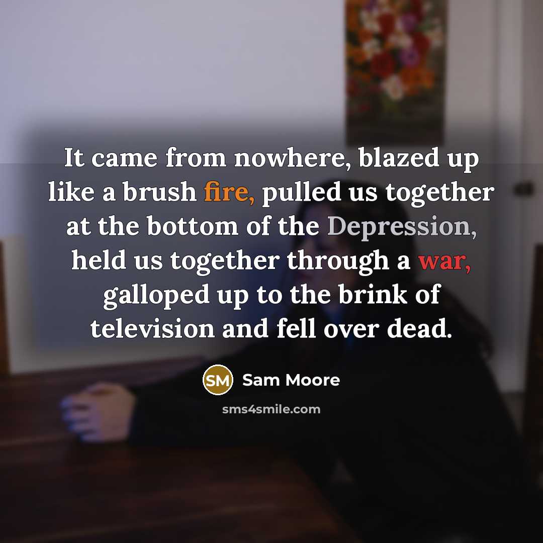 “It came from nowhere, blazed up like a brush fire, pulled us together at the bottom of the Depression, held us together through a war, galloped up to the brink of television and fell over dead.” quote by Sam Moore