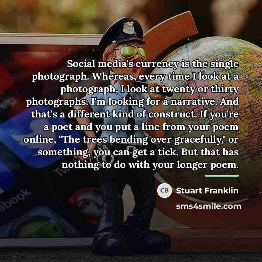 “Social media's currency is the single photograph. Whereas, every time…” quote by Stuart Franklin