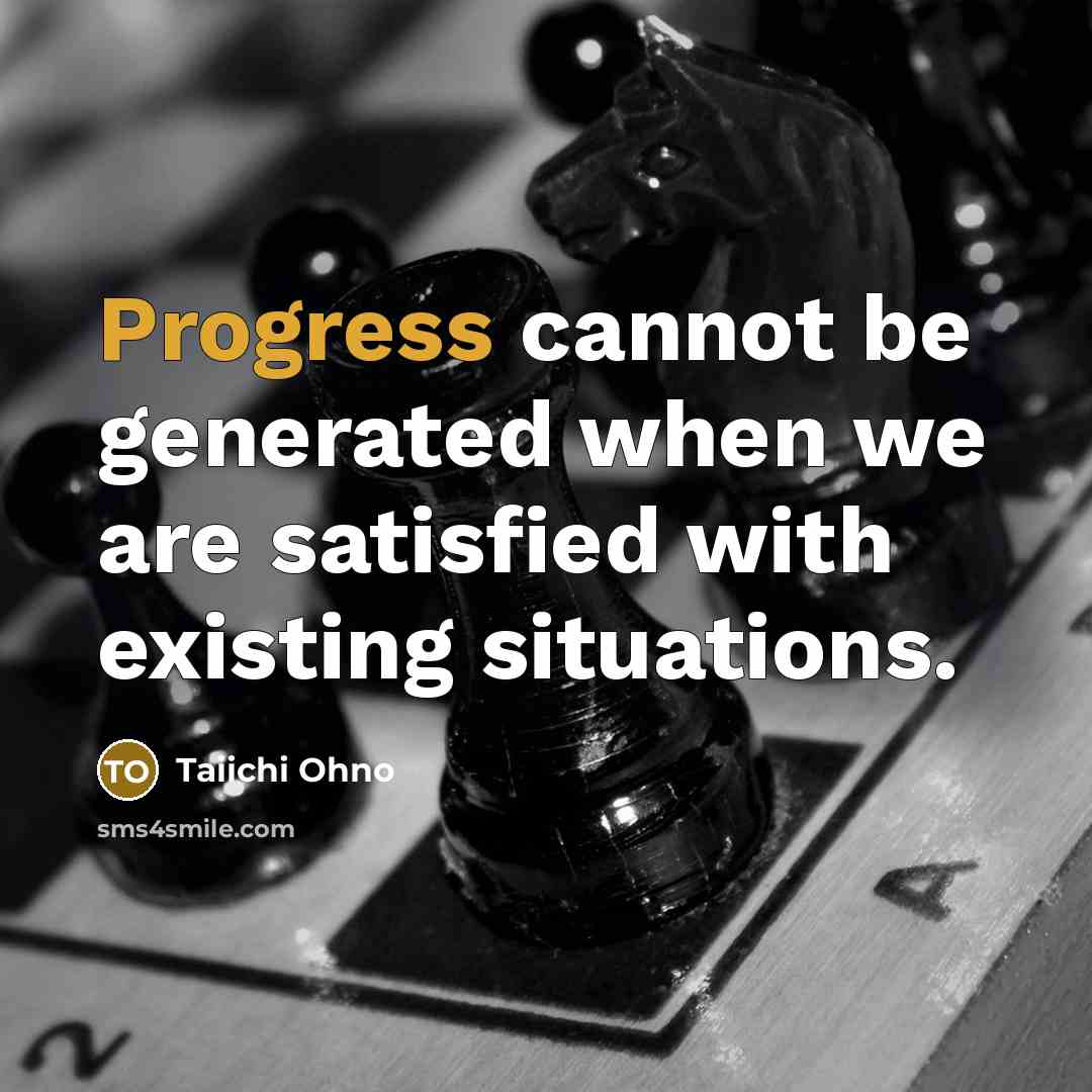 “Progress cannot be generated when we are satisfied with existing situations.” quote by Taiichi Ohno