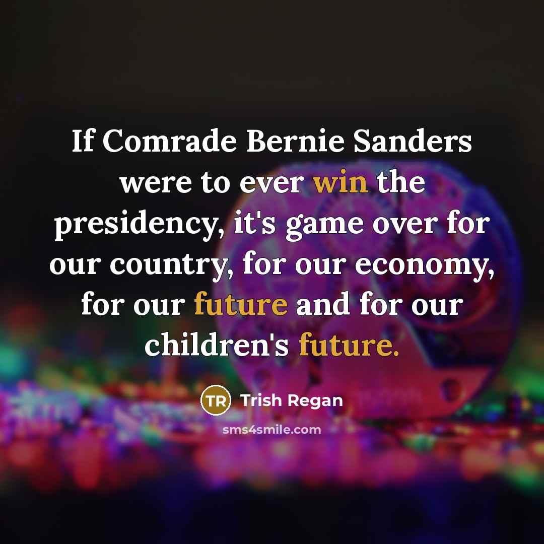 “If Comrade Bernie Sanders were to ever win the presidency, it's game over for our country, for our economy, for our future and for our children's future.” quote by Trish Regan