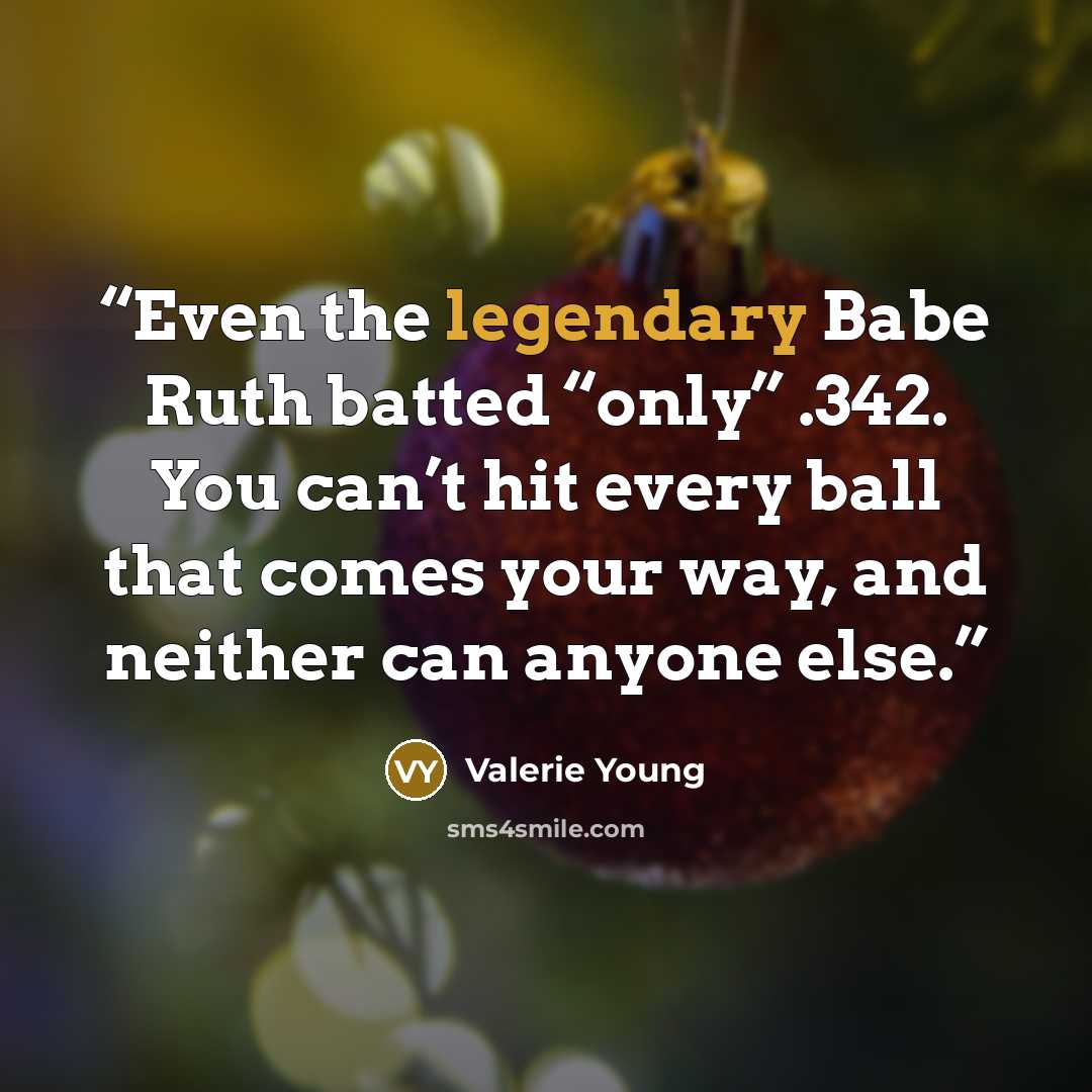“Even the legendary Babe Ruth batted “only” .342. You can’t hit every ball that comes your way, and neither can anyone else.” quote by Valerie Young