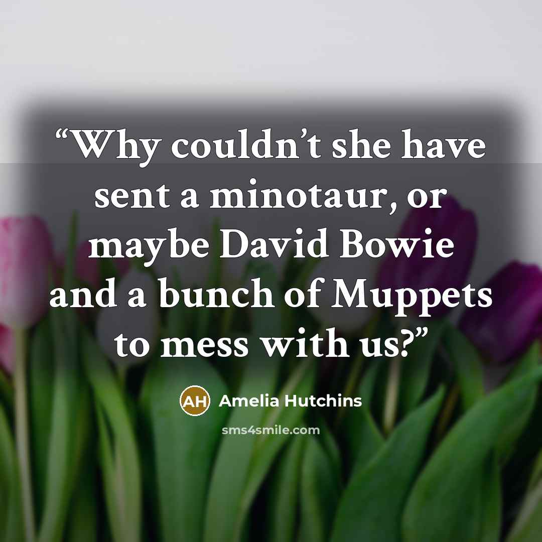 “Why couldn’t she have sent a minotaur, or maybe David Bowie and a bunch of Muppets to mess with us?” quote by Amelia Hutchins