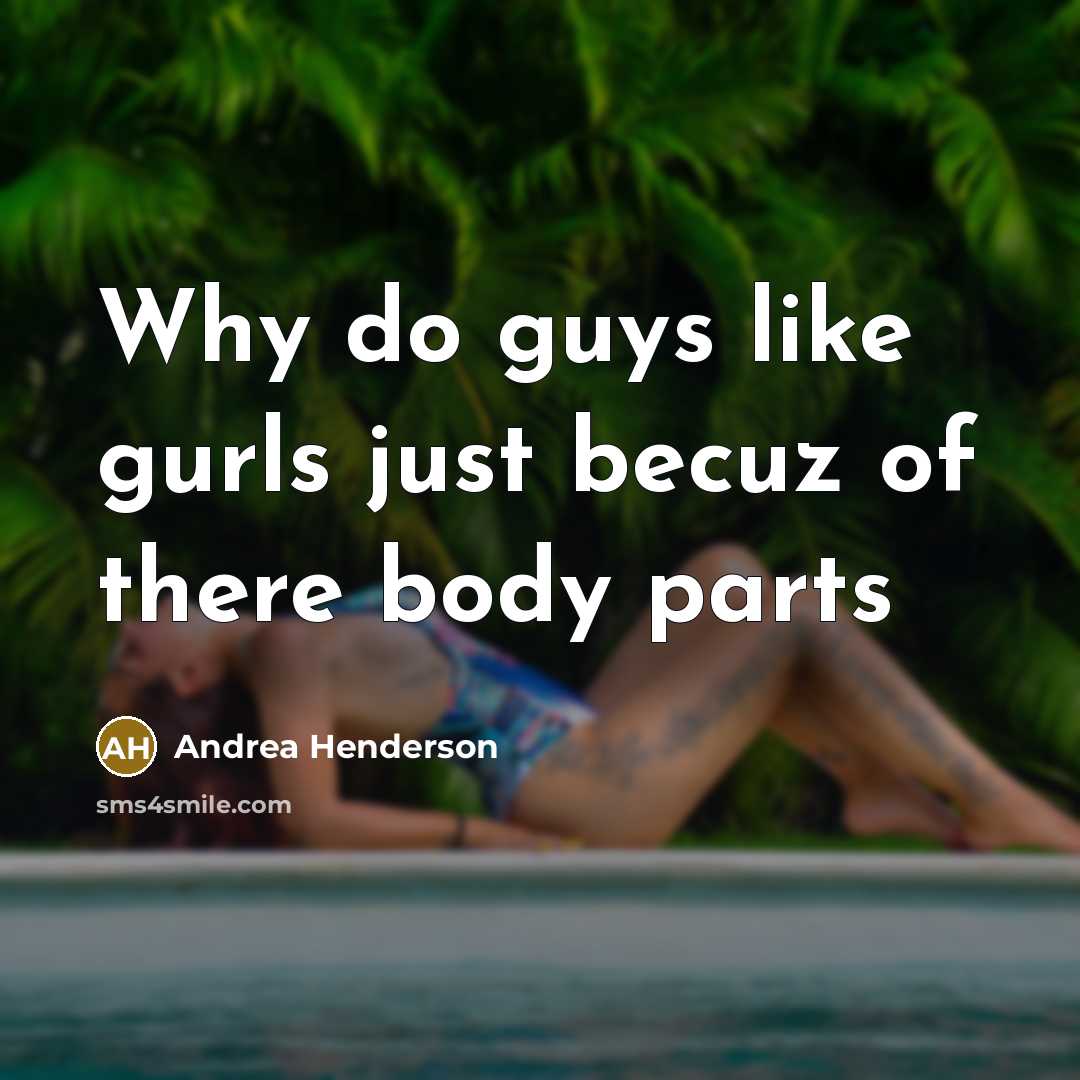 “Why do guys like gurls just becuz of there body parts” quote by Andrea Henderson