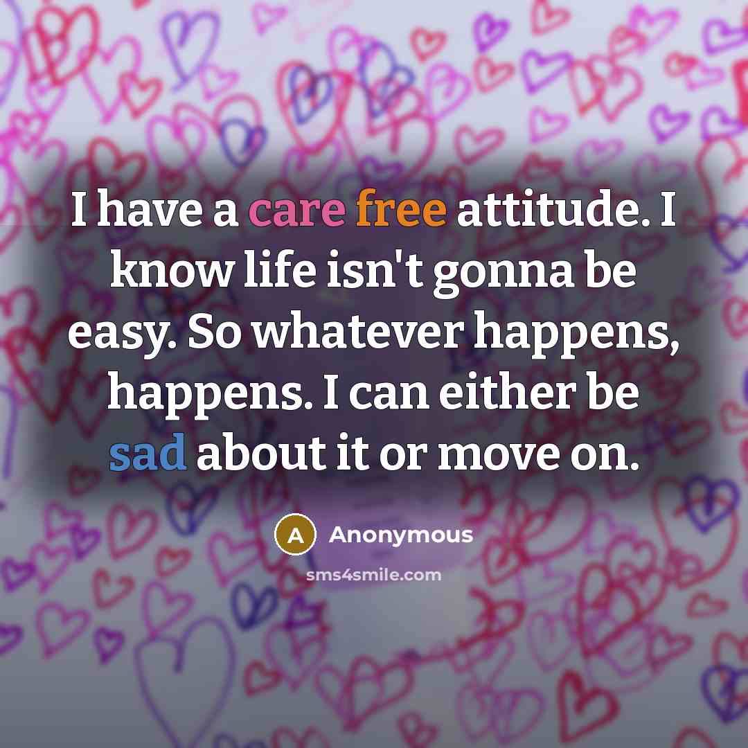 “I have a care free attitude. I know life isn't gonna be easy. So whatever happens, happens. I can either be sad about it or move on.” quote by Anonymous