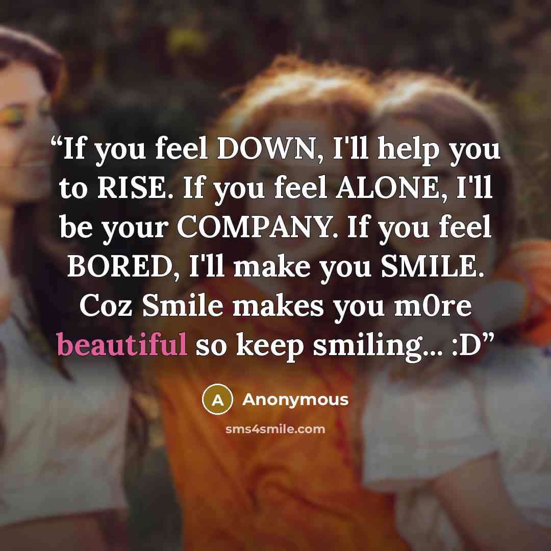 “If you feel DOWN, I'll help you to RISE. If you feel ALONE, I'll be your COMPANY. If you feel BORED, I'll make you SMILE. Coz Smile makes you m0re beautiful so keep smiling... :D” quote by Anonymous