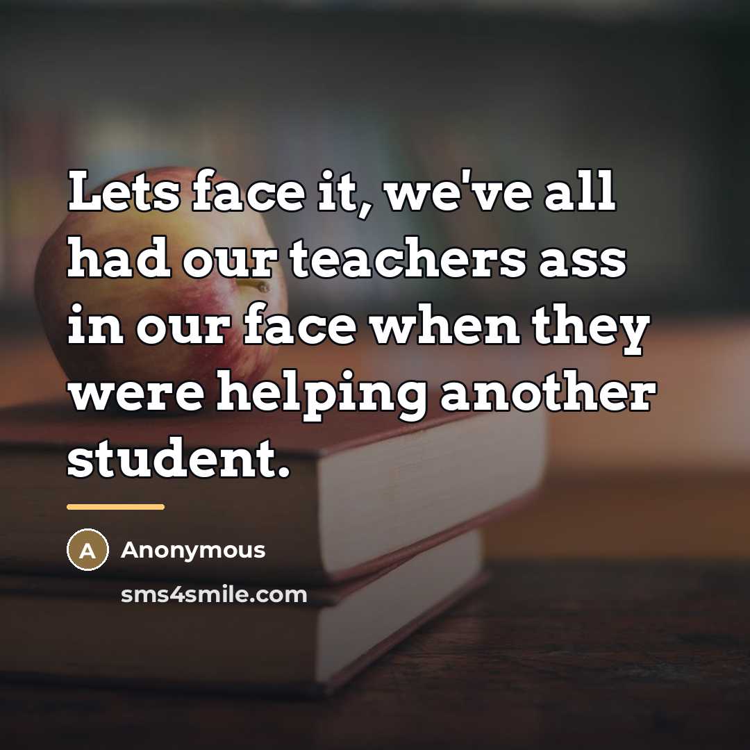 “Lets face it, we've all had our teachers ass in…” quote by Anonymous