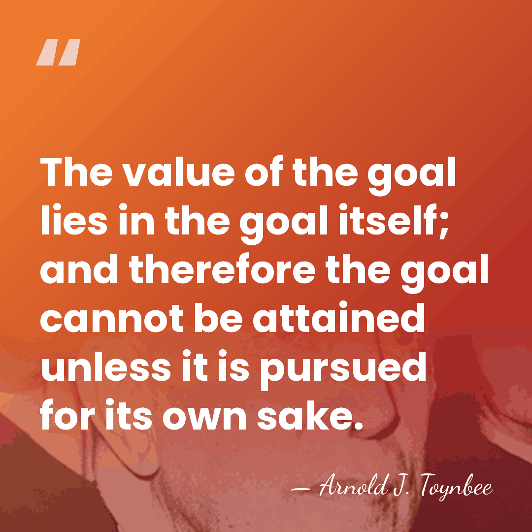 The value of the goal lies in the goal itself; and therefore&hellip; - Arnold J. Toynbee