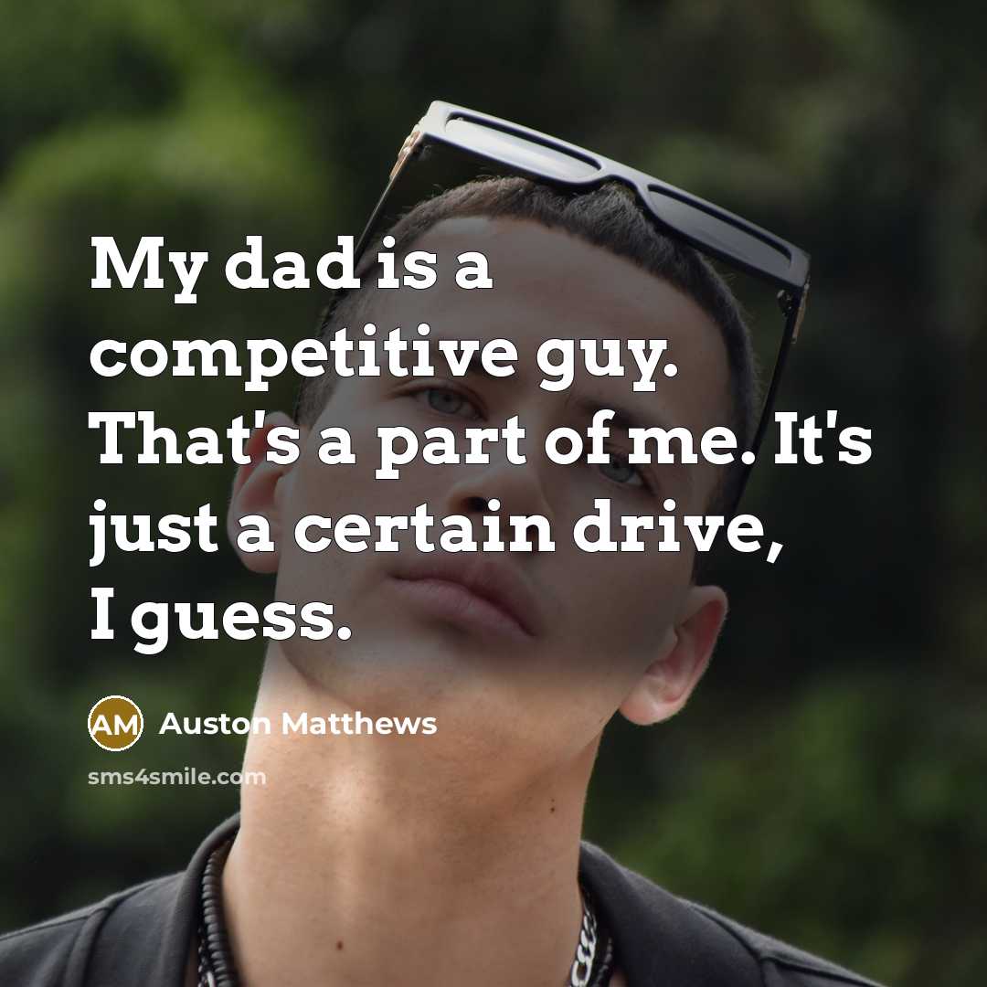 “My dad is a competitive guy. That's a part of me. It's just a certain drive, I guess.” quote by Auston Matthews
