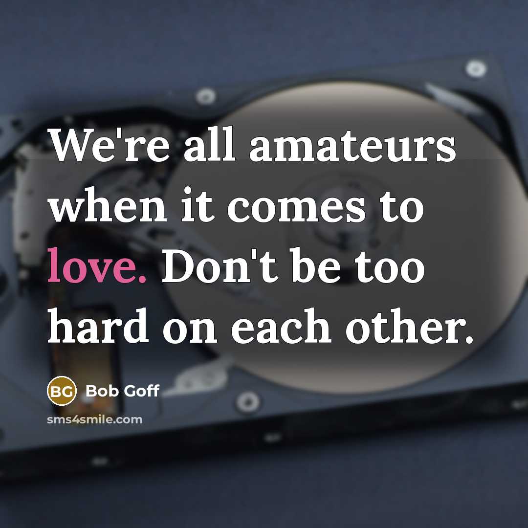 “We're all amateurs when it comes to love. Don't be too hard on each other.” quote by Bob Goff