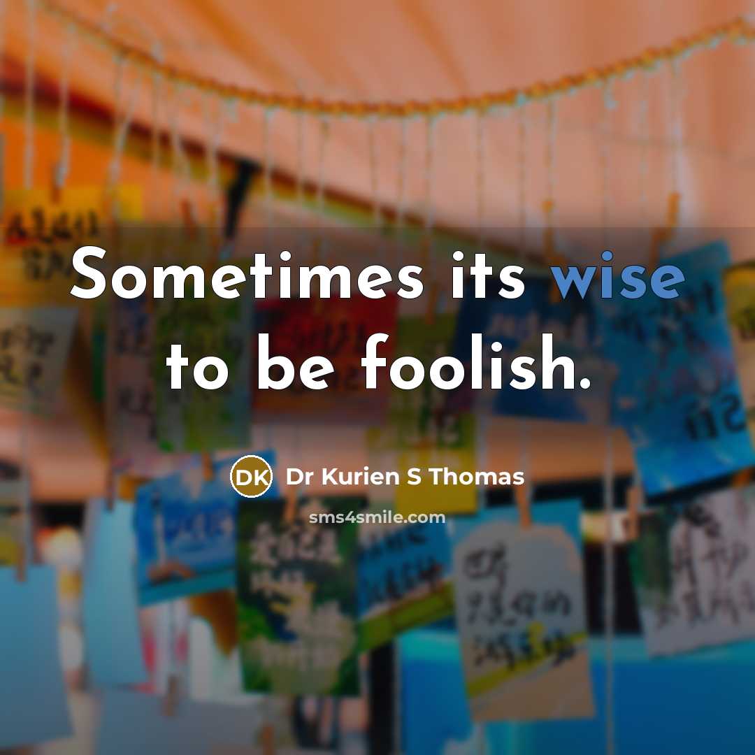 “Sometimes its wise to be foolish.” quote by Dr Kurien S Thomas