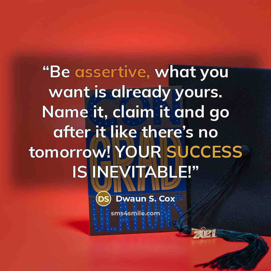 “Be assertive, what you want is already yours. Name it, claim it and go after it like there’s no tomorrow! YOUR SUCCESS IS INEVITABLE!” quote by Dwaun S. Cox