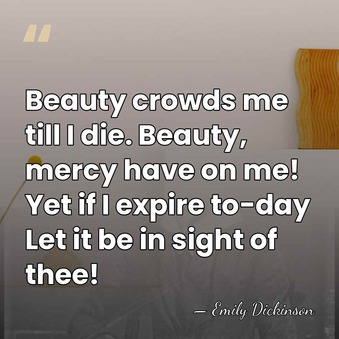 Beauty crowds me till I die. Beauty, mercy have on me! Yet&hellip; - Emily Dickinson