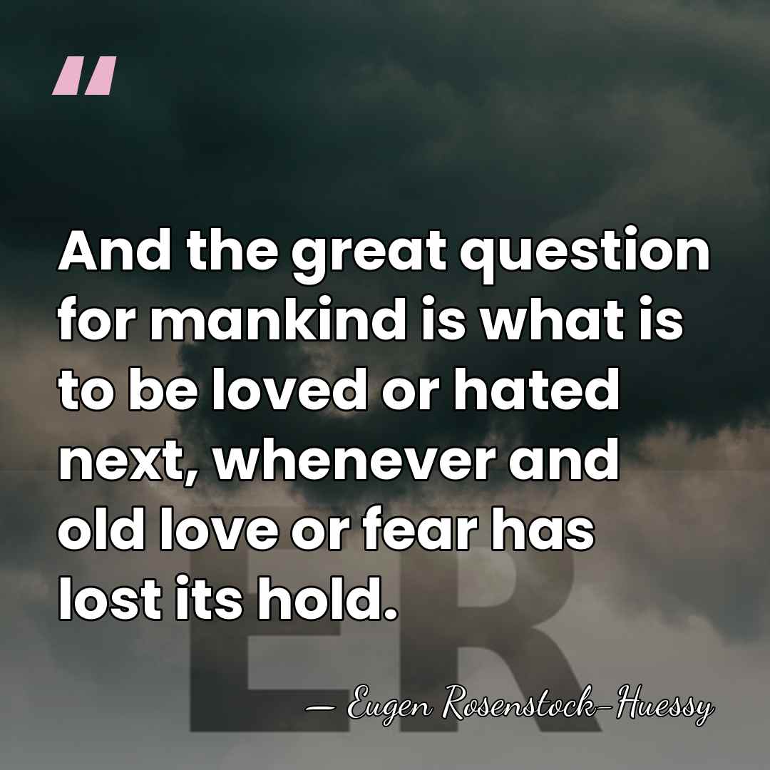 And the great question for mankind is what is to be loved&hellip; - Eugen Rosenstock-Huessy