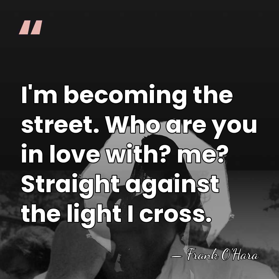 I'm becoming the street. Who are you in love with? me? Straight&hellip; - Frank O'Hara