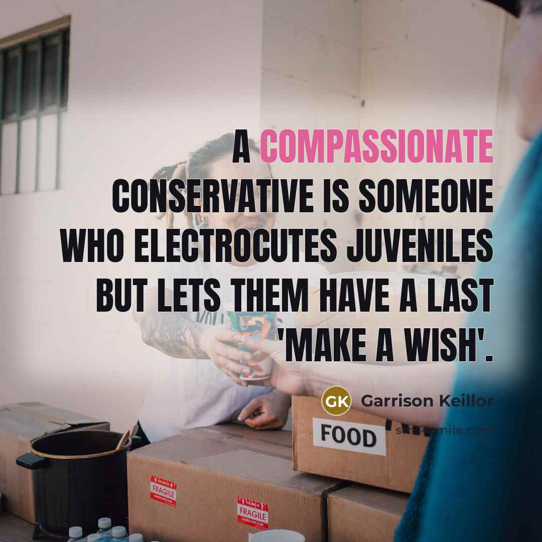 “A compassionate conservative is someone who electrocutes juveniles but lets…” quote by Garrison Keillor