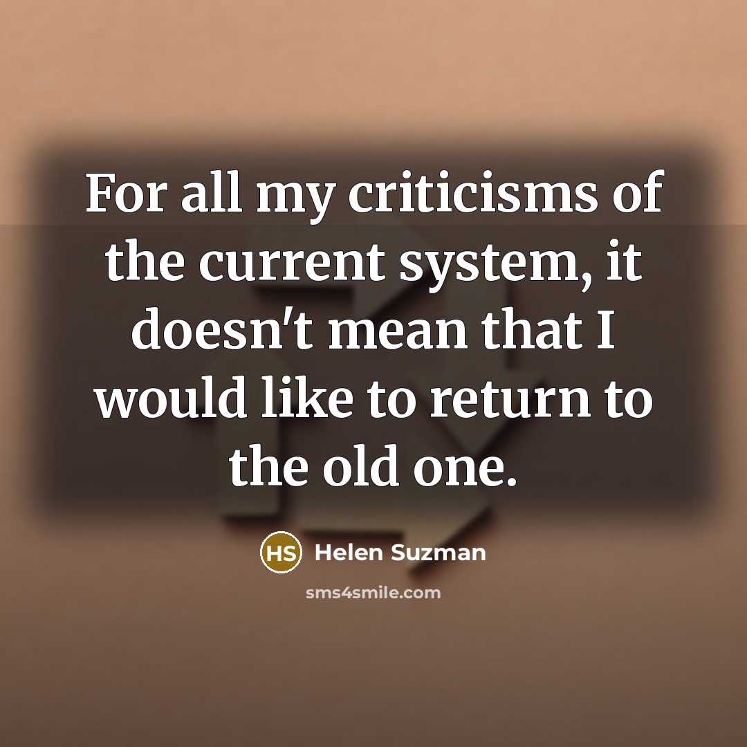 “For all my criticisms of the current system, it doesn't mean that I would like to return to the old one.” quote by Helen Suzman