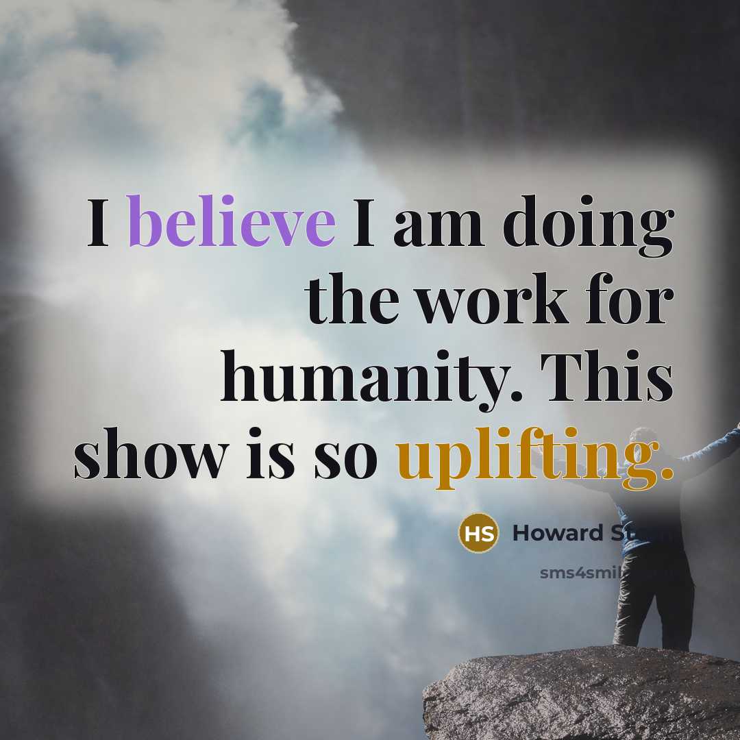“I believe I am doing the work for humanity. This…” quote by Howard Stern