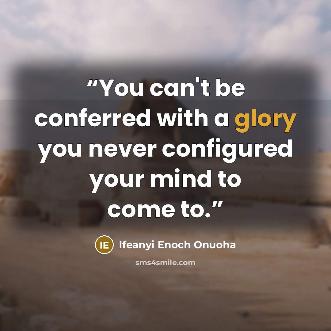 “You can't be conferred with a glory you never configured your mind to come to.” quote by Ifeanyi Enoch Onuoha