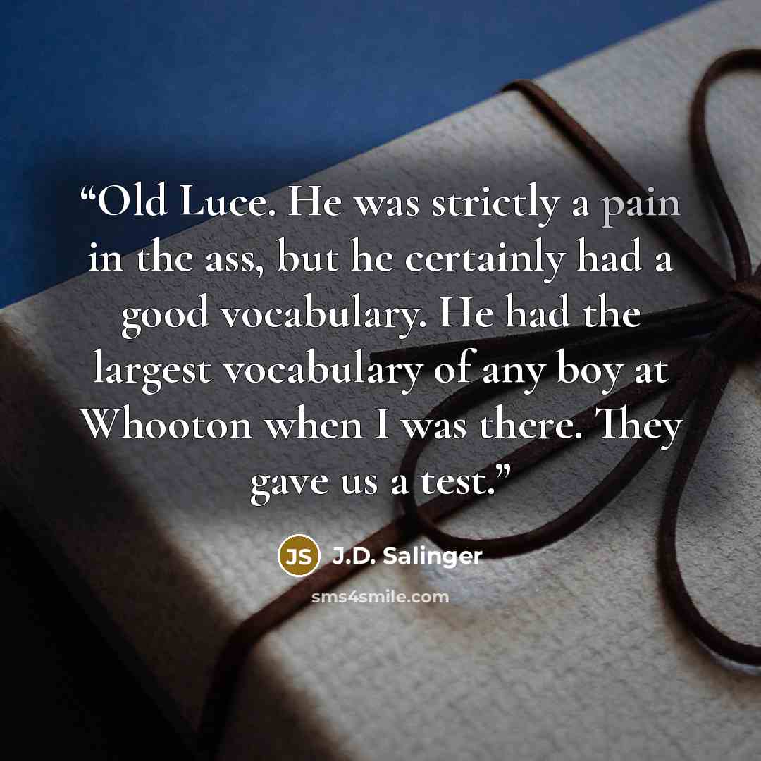 “Old Luce. He was strictly a pain in the ass, but he certainly had a good vocabulary. He had the largest vocabulary of any boy at Whooton when I was there. They gave us a test.” quote by J.D. Salinger