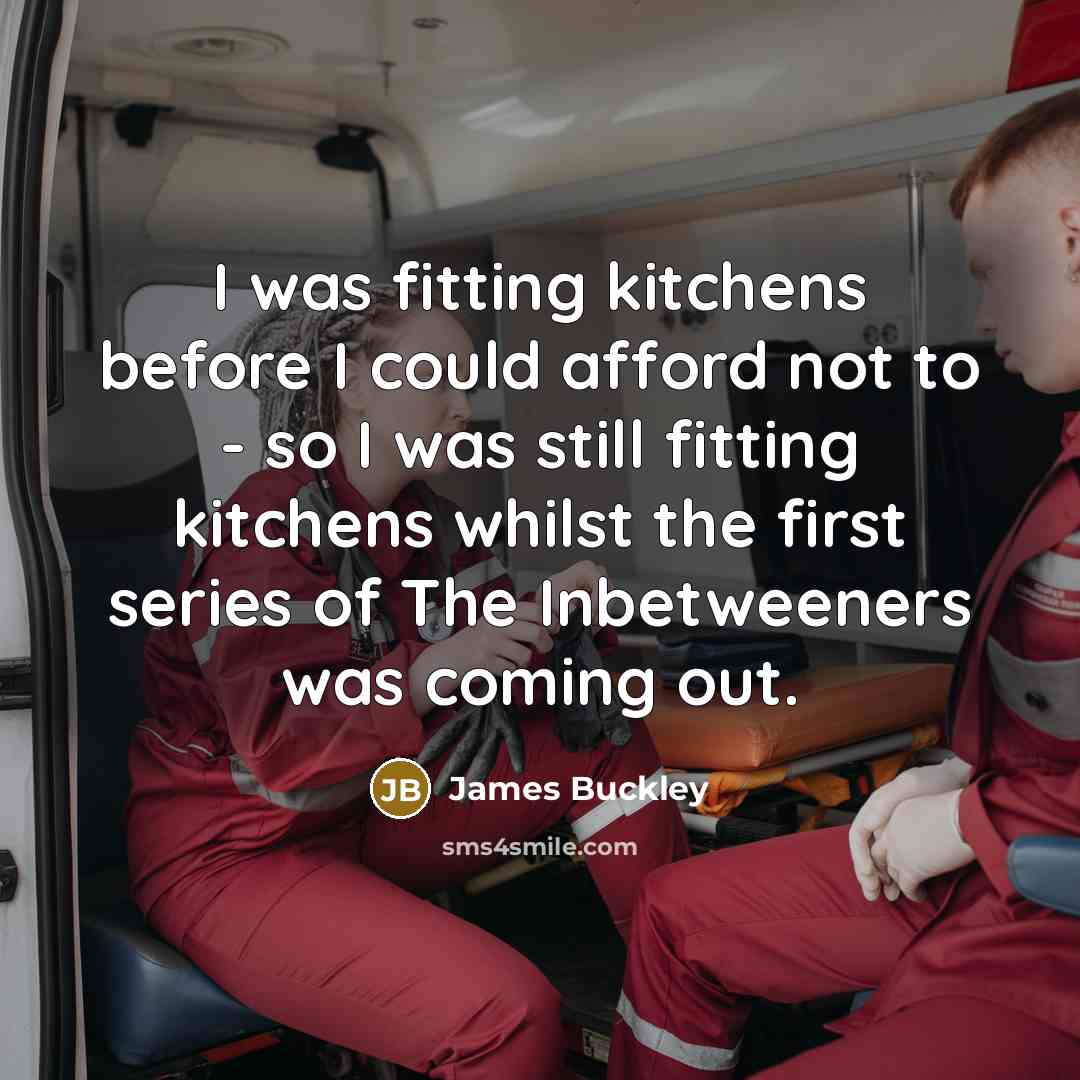 “I was fitting kitchens before I could afford not to…” quote by James Buckley