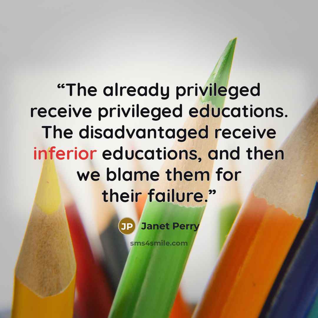 “The already privileged receive privileged educations. The disadvantaged receive inferior educations, and then we blame them for their failure.” quote by Janet Perry