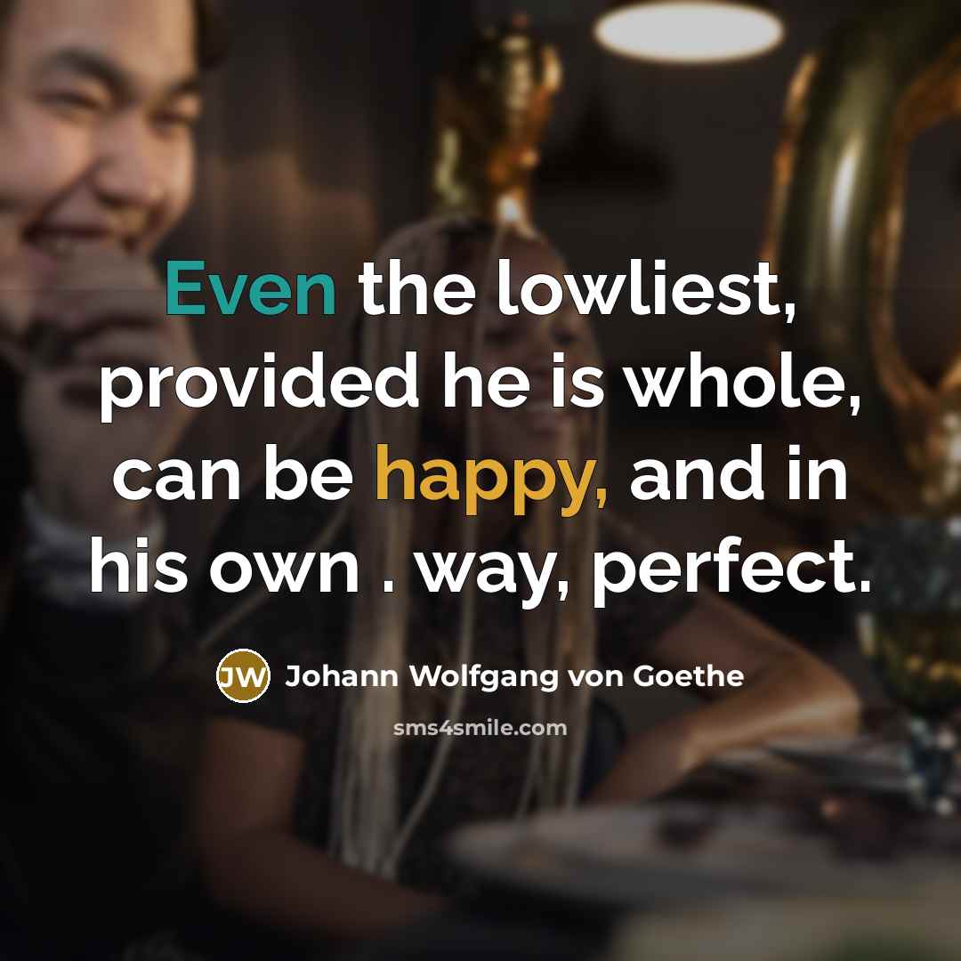 “Even the lowliest, provided he is whole, can be happy, and in his own . way, perfect.” quote by Johann Wolfgang von Goethe
