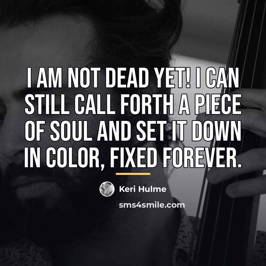 “I am not dead yet! I can still call forth…” quote by Keri Hulme