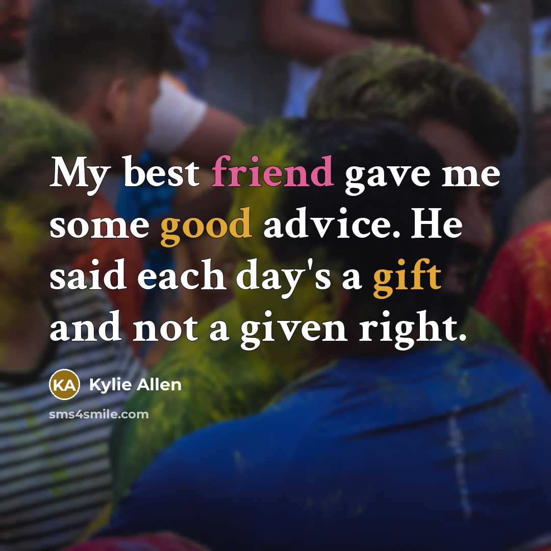 “My best friend gave me some good advice. He said each day's a gift and not a given right.” quote by Kylie Allen