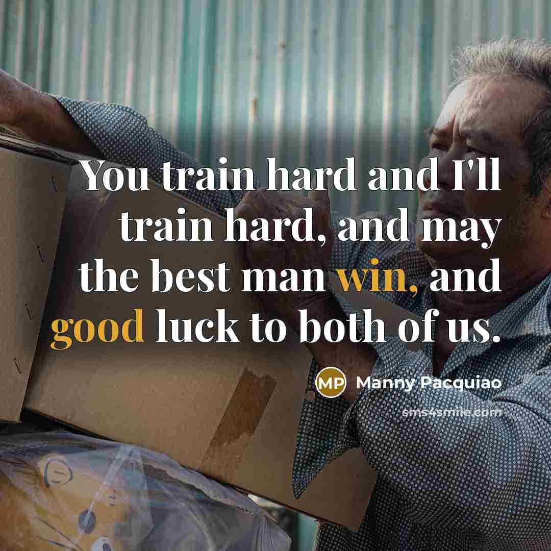 “You train hard and I'll train hard, and may the best man win, and good luck to both of us.” quote by Manny Pacquiao