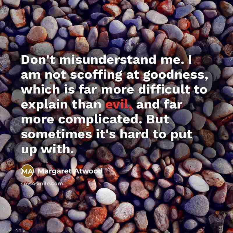 “Don't misunderstand me. I am not scoffing at goodness, which…” quote by Margaret Atwood