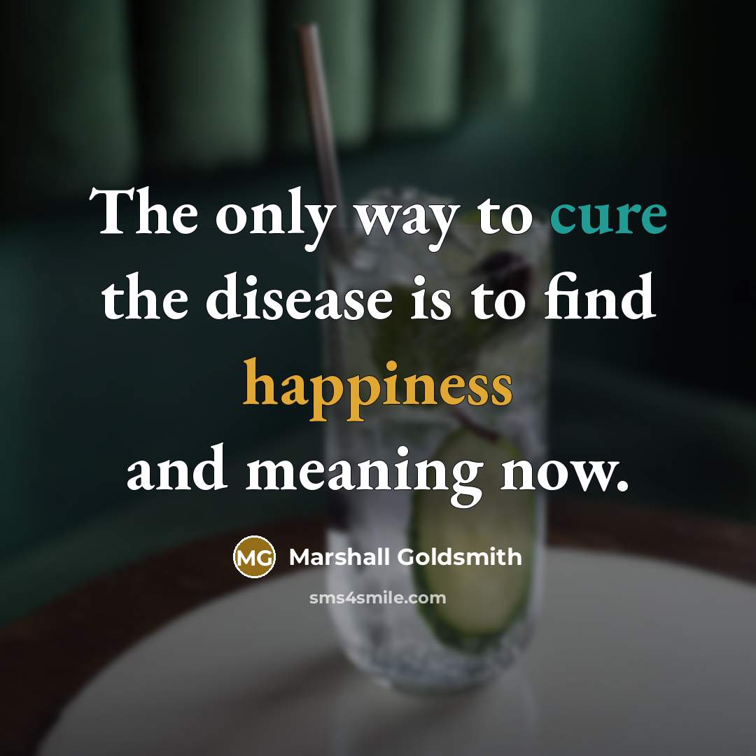 “The only way to cure the disease is to find happiness and meaning now.” quote by Marshall Goldsmith